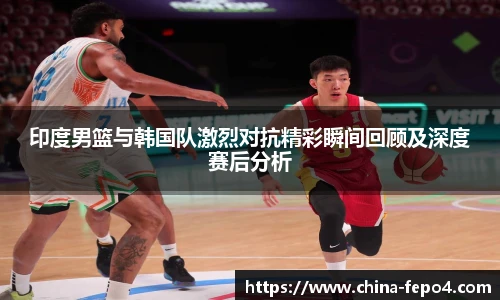 印度男篮与韩国队激烈对抗精彩瞬间回顾及深度赛后分析